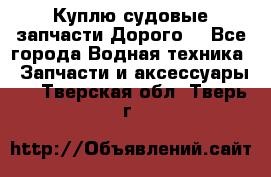 Куплю судовые запчасти Дорого! - Все города Водная техника » Запчасти и аксессуары   . Тверская обл.,Тверь г.